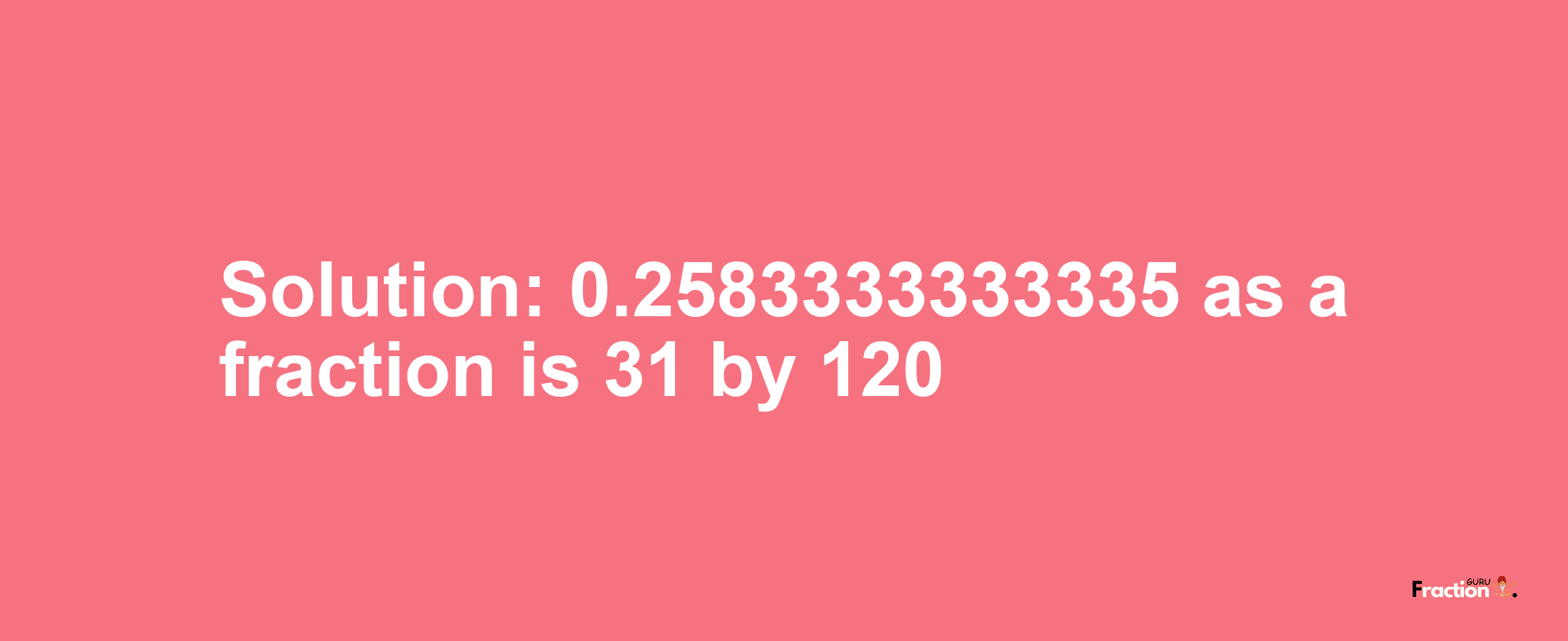 Solution:0.2583333333335 as a fraction is 31/120